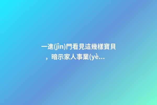 一進(jìn)門看見這幾樣寶貝，暗示家人事業(yè)順利，財(cái)源廣進(jìn)!